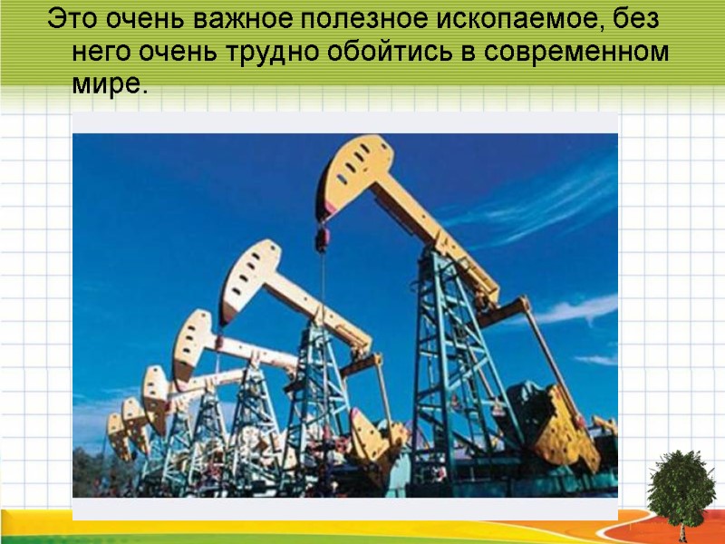 Это очень важное полезное ископаемое, без него очень трудно обойтись в современном мире.